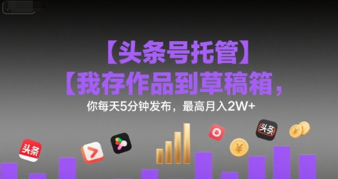 【头条号托管 】我存作品到草稿箱，你每天5分钟发布，最高月入2W+【揭秘】-第一资源库