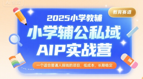2025小学教辅公私域AIP实战营，一个适合普通人搞钱的项目，低成本，长期稳定-第一资源库