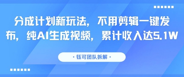 分成计划新玩法，不用剪辑一键发布，纯AI生成视频，累计收入达5.1W-第一资源库