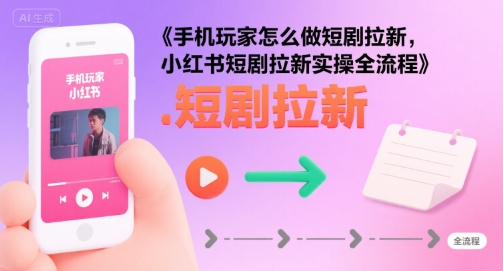 手机玩家怎么做短剧拉新，小红书短剧拉新实操全流程-第一资源库