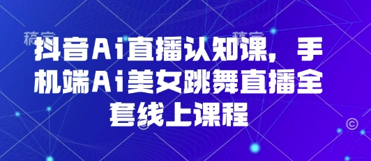 抖音Ai直播认知课，手机端Ai美女跳舞直播全套线上课程-第一资源库