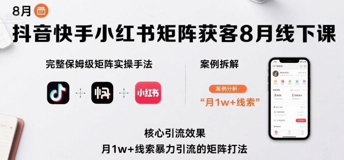 抖音快手小红书矩阵获客8月线下课，完整保姆级矩阵实操手法与案例拆解，月1w+线索暴力引流的矩阵打法-第一资源库