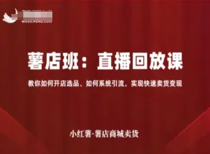 小红薯薯店商城卖货直播回放课，教你如何开店选品、如何系统引流，实现快速卖货变现-第一资源库