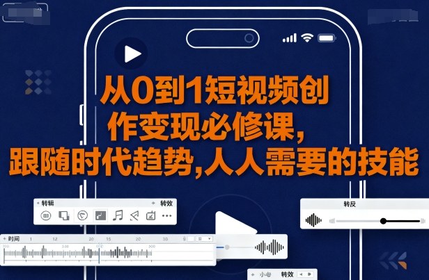 从0到1短视频创作变现必修课，跟随时代趋势，人人需要的技能-第一资源库