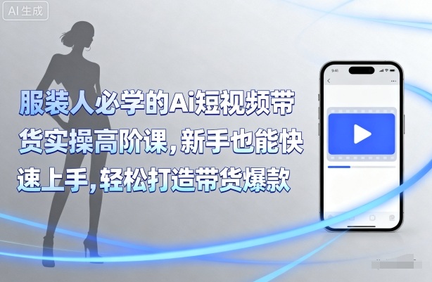 服装人必学的Ai短视频带货实操高阶课，新手也能快速上手，轻松打造带货爆款-第一资源库